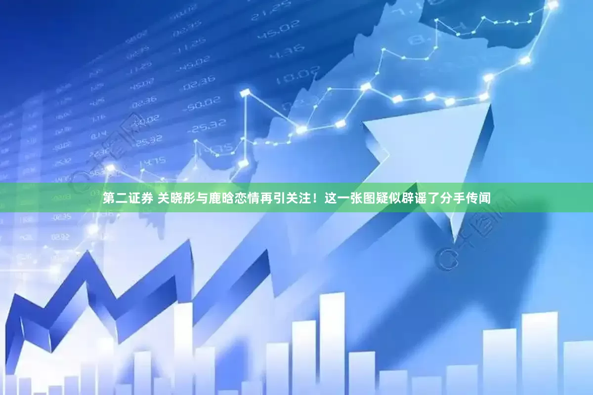 第二证券 关晓彤与鹿晗恋情再引关注！这一张图疑似辟谣了分手传闻