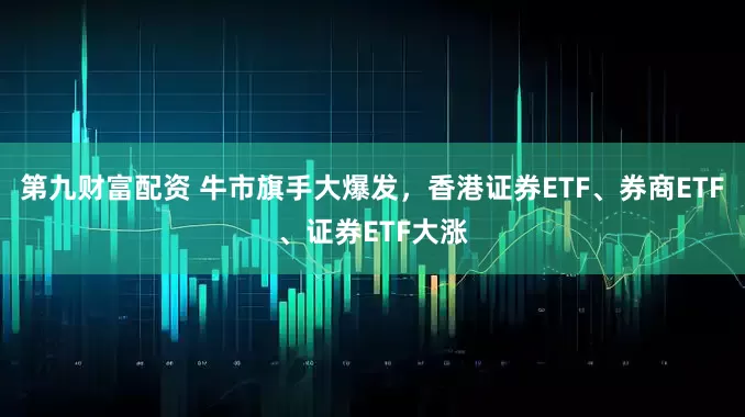 第九财富配资 牛市旗手大爆发，香港证券ETF、券商ETF、证券ETF大涨