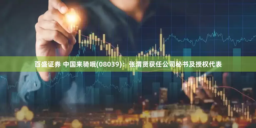 百盛证券 中国来骑哦(08039)：张渭贤获任公司秘书及授权代表
