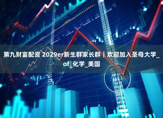 第九财富配资 2029er新生群家长群｜欢迎加入圣母大学_of_化学_美国
