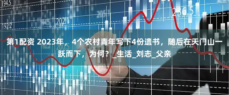 第1配资 2023年，4个农村青年写下4份遗书，随后在天门山一跃而下，为何？_生活_刘志_父亲