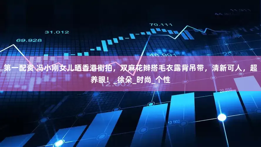 第一配资 冯小刚女儿晒香港街拍，双麻花辫搭毛衣露背吊带，清新可人，超养眼！_徐朵_时尚_个性
