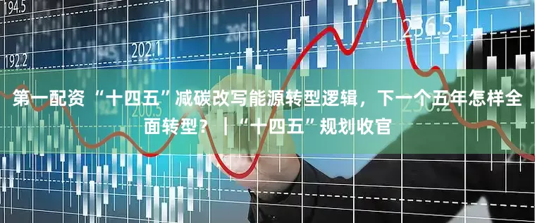 第一配资 “十四五”减碳改写能源转型逻辑，下一个五年怎样全面转型？｜“十四五”规划收官