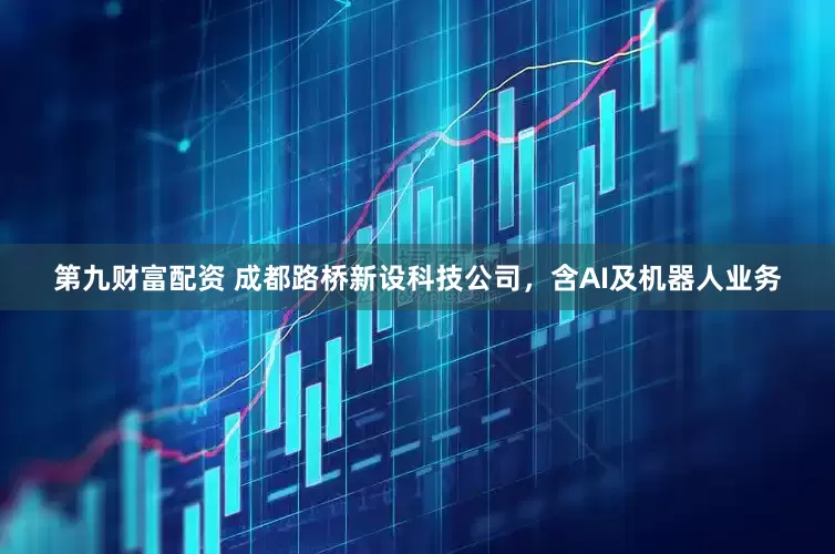 第九财富配资 成都路桥新设科技公司，含AI及机器人业务
