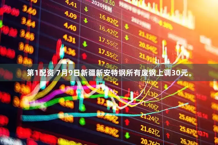 第1配资 7月9日新疆新安特钢所有废钢上调30元。