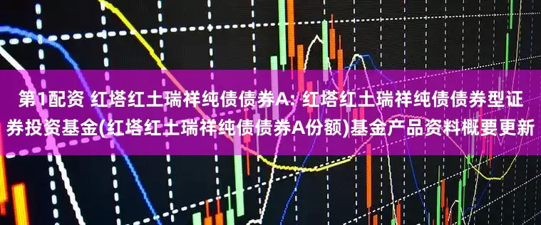 第1配资 红塔红土瑞祥纯债债券A: 红塔红土瑞祥纯债债券型证券投资基金(红塔红土瑞祥纯债债券A份额)基金产品资料概要更新