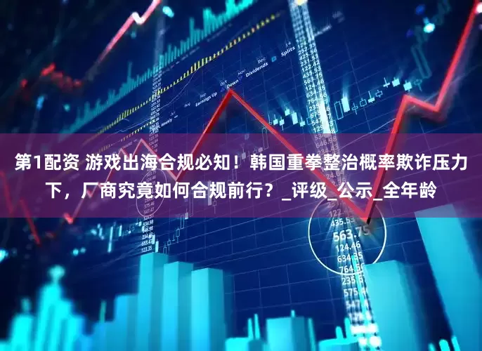 第1配资 游戏出海合规必知！韩国重拳整治概率欺诈压力下，厂商究竟如何合规前行？_评级_公示_全年龄