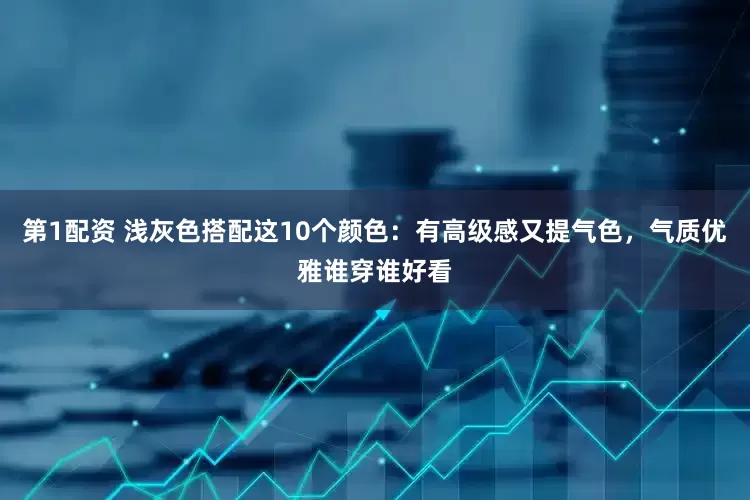 第1配资 浅灰色搭配这10个颜色：有高级感又提气色，气质优雅谁穿谁好看