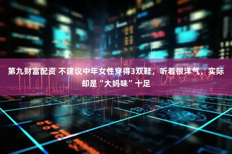 第九财富配资 不建议中年女性穿得3双鞋，听着很洋气，实际却是“大妈味”十足