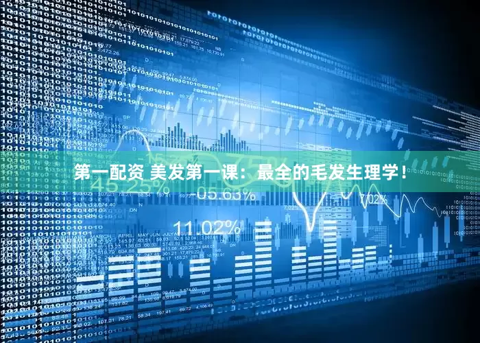第一配资 美发第一课：最全的毛发生理学！