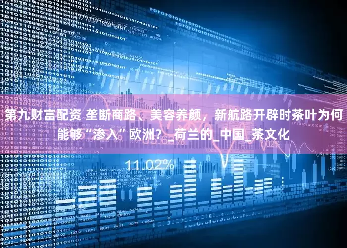 第九财富配资 垄断商路、美容养颜，新航路开辟时茶叶为何能够“渗入”欧洲？_荷兰的_中国_茶文化