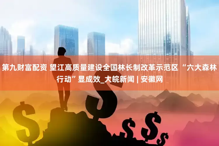 第九财富配资 望江高质量建设全国林长制改革示范区 “六大森林行动”显成效_大皖新闻 | 安徽网