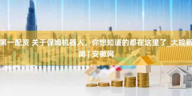 第一配资 关于保姆机器人，你想知道的都在这里了_大皖新闻 | 安徽网