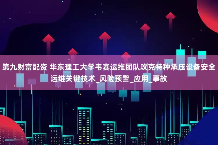 第九财富配资 华东理工大学韦赛运维团队攻克特种承压设备安全运维关键技术_风险预警_应用_事故