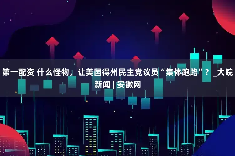 第一配资 什么怪物，让美国得州民主党议员“集体跑路”？_大皖新闻 | 安徽网