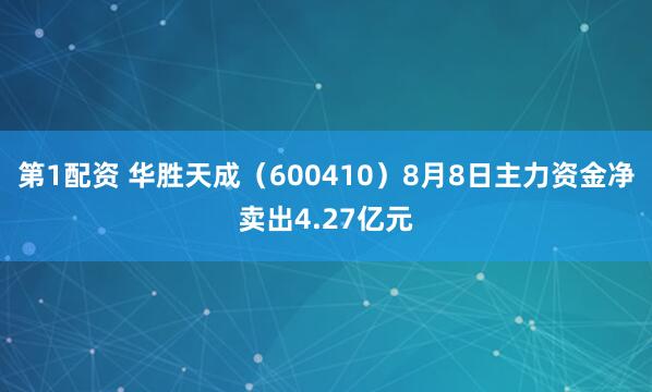 第1配资 华胜天成（600410）8月8日主力资金净卖出4.27亿元