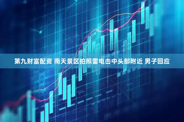 第九财富配资 雨天景区拍照雷电击中头部附近 男子回应
