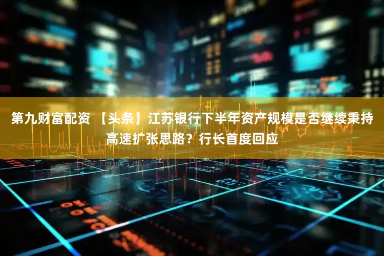 第九财富配资 【头条】江苏银行下半年资产规模是否继续秉持高速扩张思路？行长首度回应