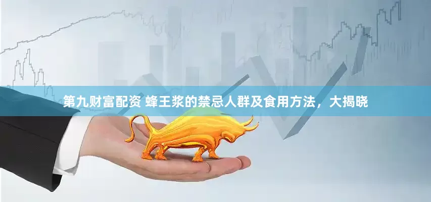 第九财富配资 蜂王浆的禁忌人群及食用方法，大揭晓