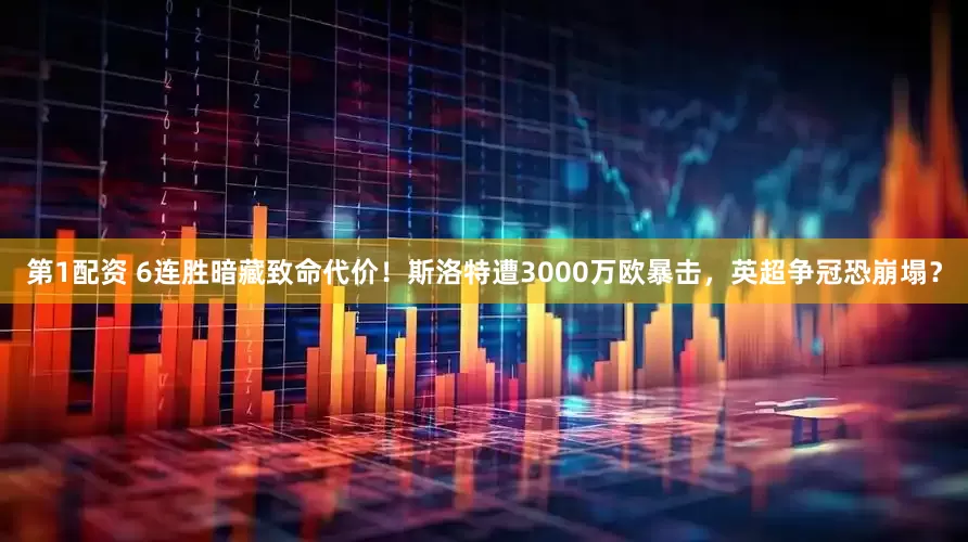 第1配资 6连胜暗藏致命代价！斯洛特遭3000万欧暴击，英超争冠恐崩塌？