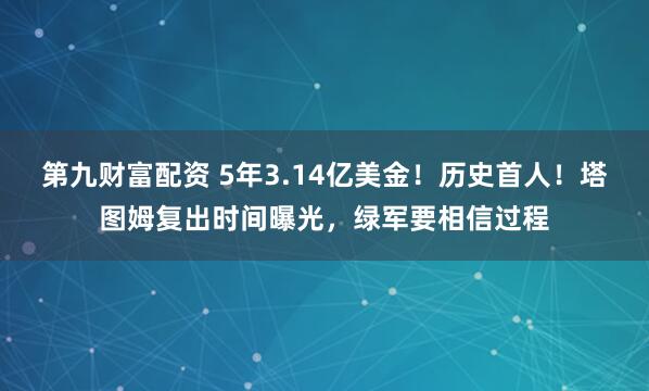 第九财富配资 5年3.14亿美金！历史首人！塔图姆复出时间曝光，绿军要相信过程