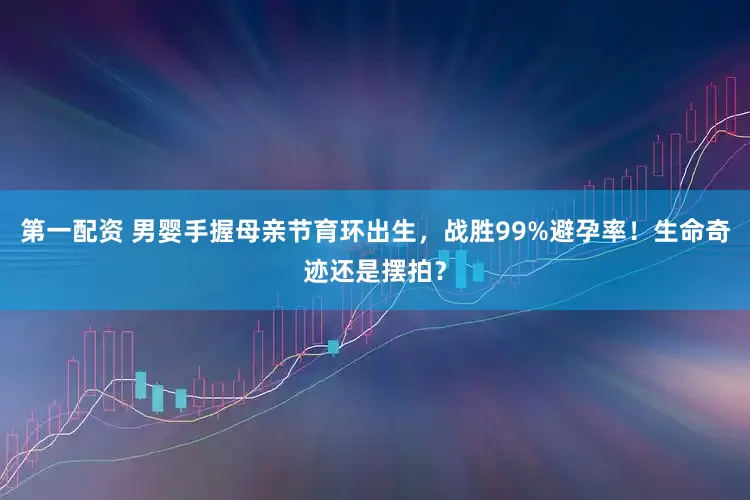 第一配资 男婴手握母亲节育环出生，战胜99%避孕率！生命奇迹还是摆拍？