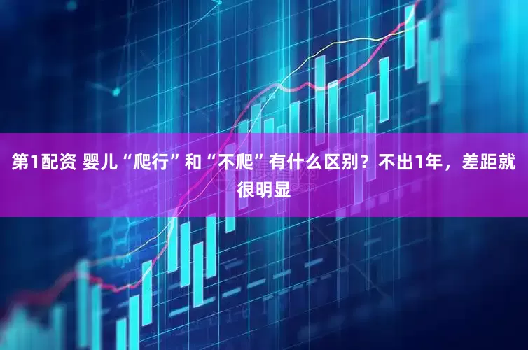 第1配资 婴儿“爬行”和“不爬”有什么区别？不出1年，差距就很明显