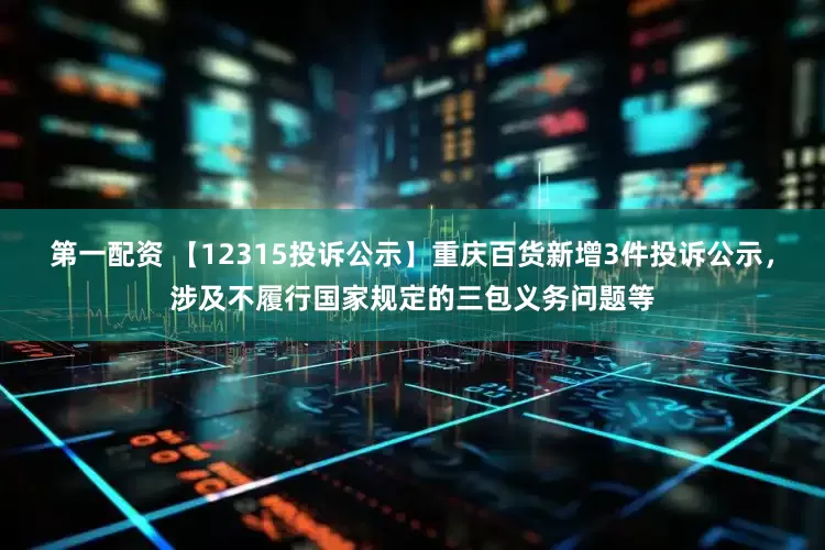 第一配资 【12315投诉公示】重庆百货新增3件投诉公示，涉及不履行国家规定的三包义务问题等