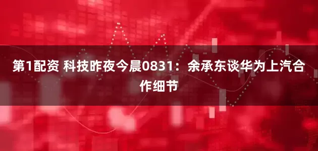 第1配资 科技昨夜今晨0831:余承东谈华为上汽合作细节