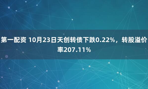 第一配资 10月23日天创转债下跌0.22%，转股溢价率207.11%