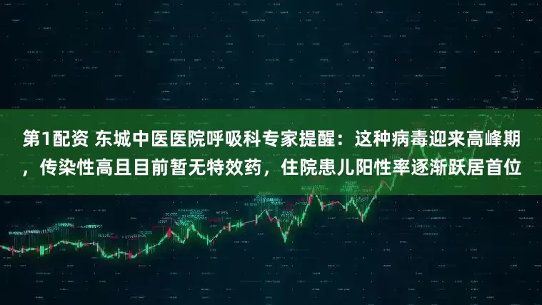 第1配资 东城中医医院呼吸科专家提醒：这种病毒迎来高峰期，传染性高且目前暂无特效药，住院患儿阳性率逐渐跃居首位