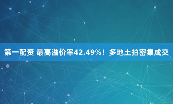 第一配资 最高溢价率42.49%！多地土拍密集成交