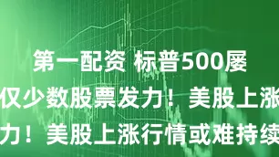 第一配资 标普500屡创新高背后仅少数股票发力!美股上涨行情或难持续