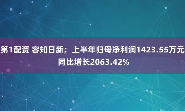 第1配资 容知日新：上半年归母净利润1423.55万元 同比增长2063.42%