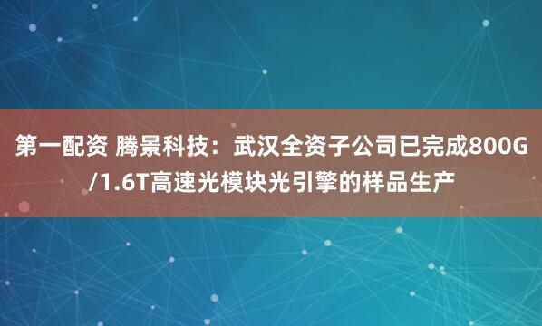 第一配资 腾景科技：武汉全资子公司已完成800G/1.6T高速光模块光引擎的样品生产