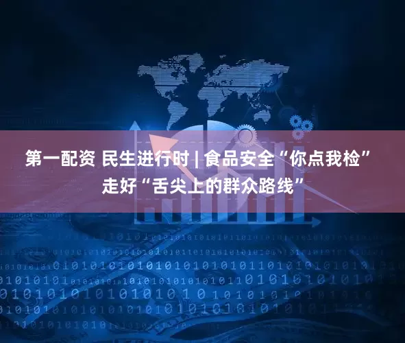 第一配资 民生进行时 | 食品安全“你点我检” 走好“舌尖上的群众路线”