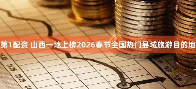 第1配资 山西一地上榜2026春节全国热门县域旅游目的地