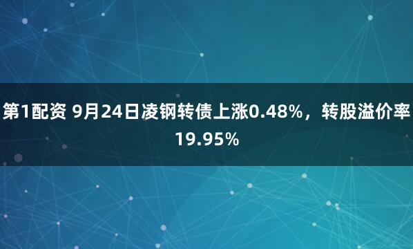 第1配资 9月24日凌钢转债上涨0.48%，转股溢价率19.95%