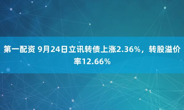 第一配资 9月24日立讯转债上涨2.36%，转股溢价率12.66%