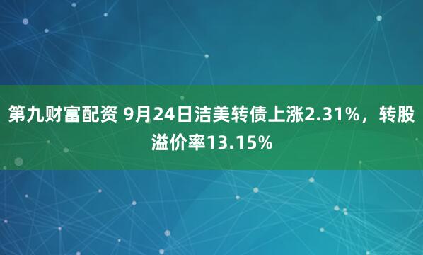 第九财富配资 9月24日洁美转债上涨2.31%，转股溢价率13.15%
