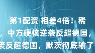 第1配资 相差4倍！稀土独立失败，中方硬核逆袭反超德国，默茨彻底输了？