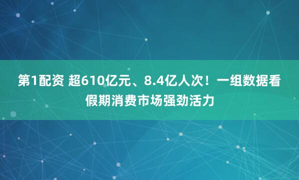 第1配资 超610亿元、8.4亿人次！一组数据看假期消费市场强劲活力