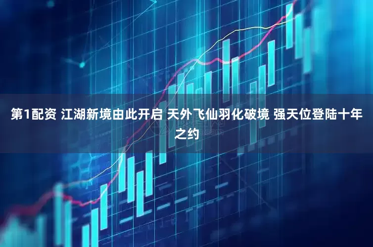 第1配资 江湖新境由此开启 天外飞仙羽化破境 强天位登陆十年之约