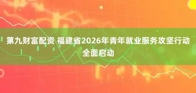 第九财富配资 福建省2026年青年就业服务攻坚行动全面启动