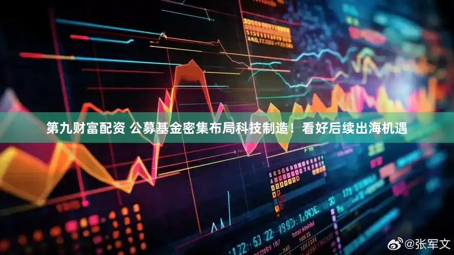 第九财富配资 公募基金密集布局科技制造！看好后续出海机遇